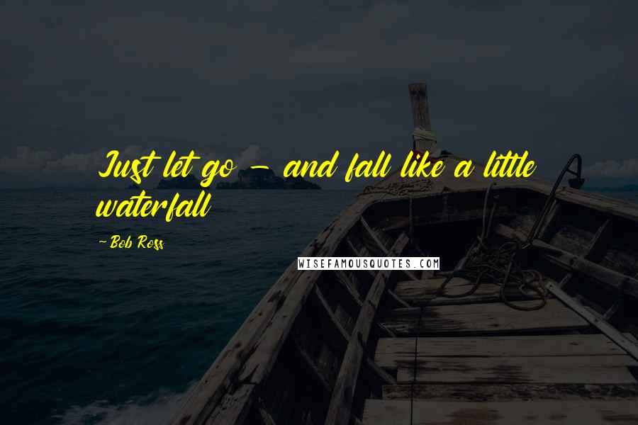 Bob Ross Quotes: Just let go - and fall like a little waterfall