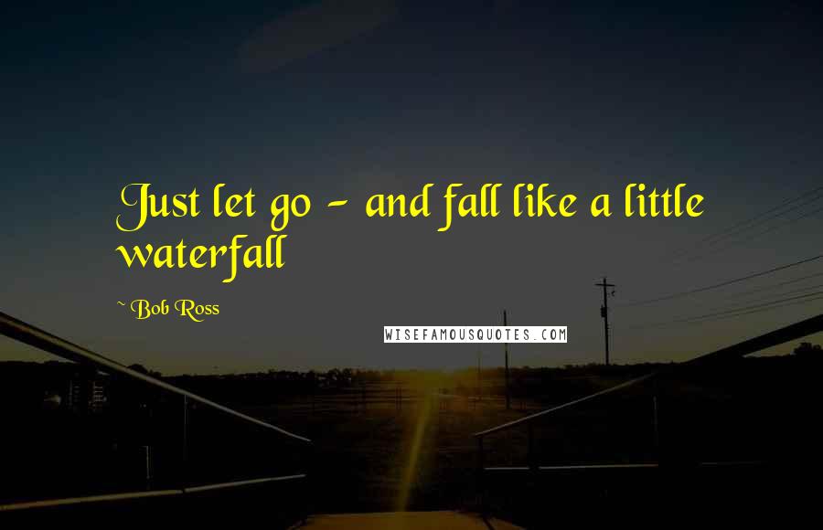 Bob Ross Quotes: Just let go - and fall like a little waterfall