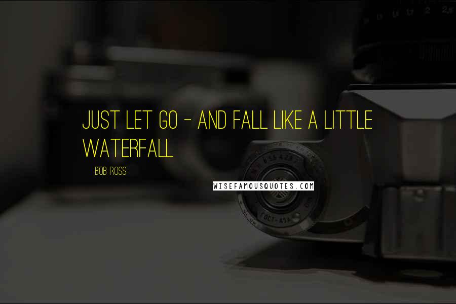 Bob Ross Quotes: Just let go - and fall like a little waterfall