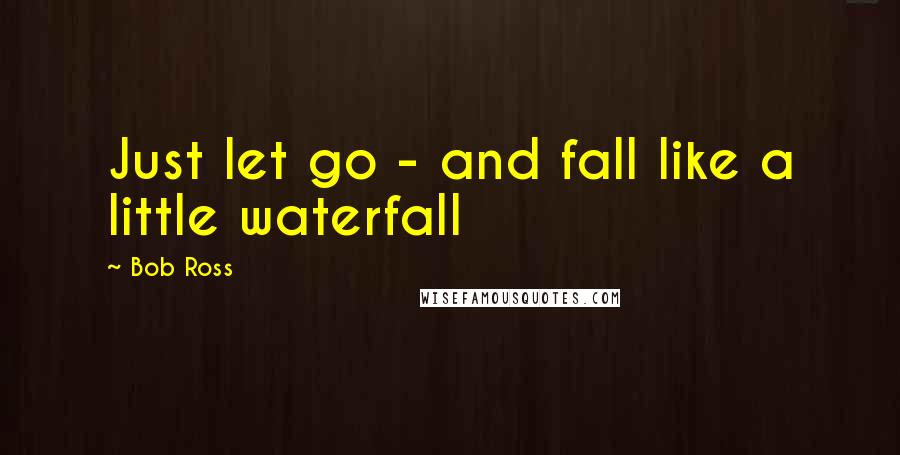Bob Ross Quotes: Just let go - and fall like a little waterfall