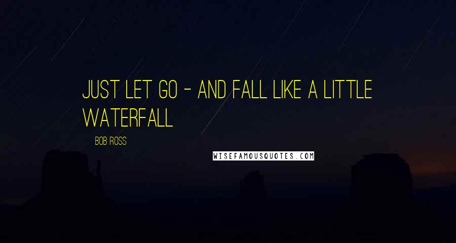 Bob Ross Quotes: Just let go - and fall like a little waterfall