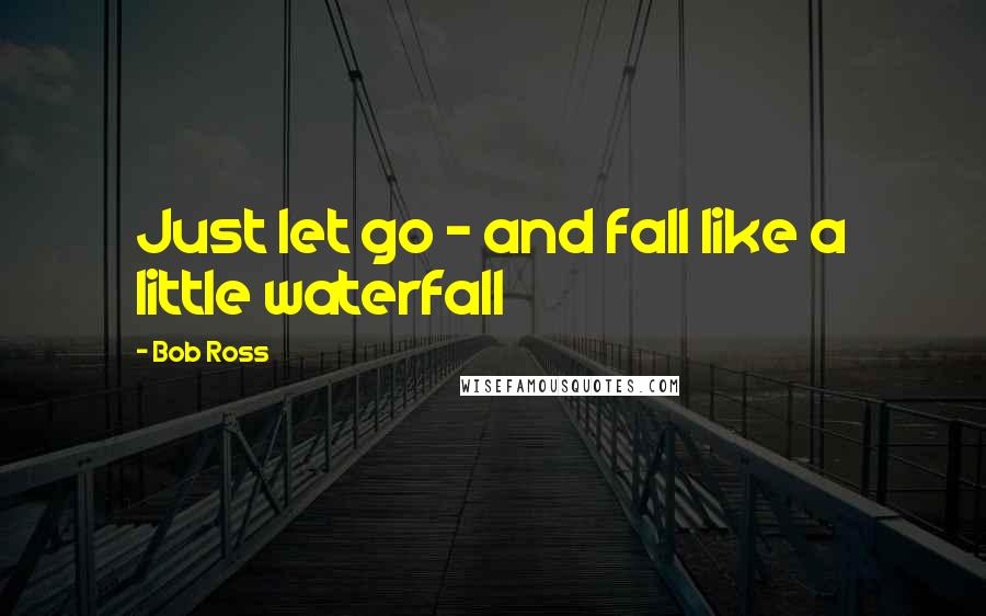 Bob Ross Quotes: Just let go - and fall like a little waterfall