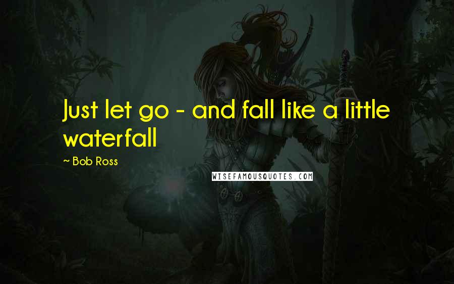 Bob Ross Quotes: Just let go - and fall like a little waterfall