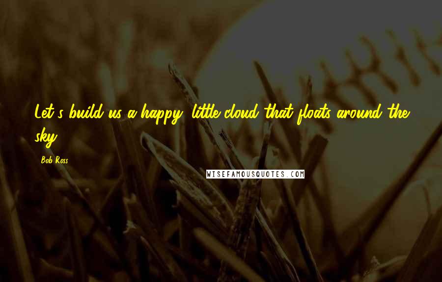 Bob Ross Quotes: Let's build us a happy, little cloud that floats around the sky.