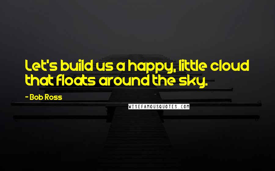 Bob Ross Quotes: Let's build us a happy, little cloud that floats around the sky.