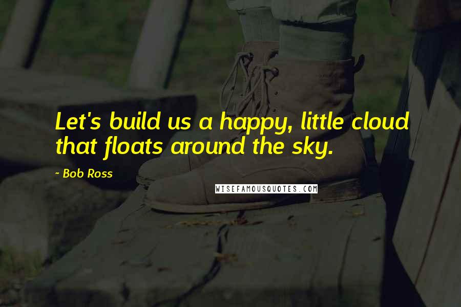 Bob Ross Quotes: Let's build us a happy, little cloud that floats around the sky.