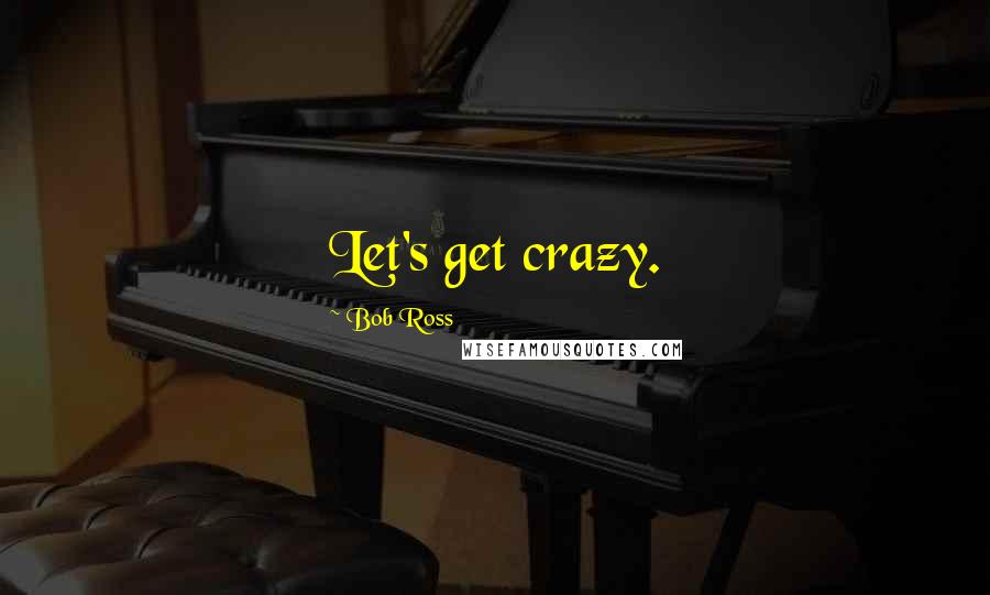 Bob Ross Quotes: Let's get crazy.