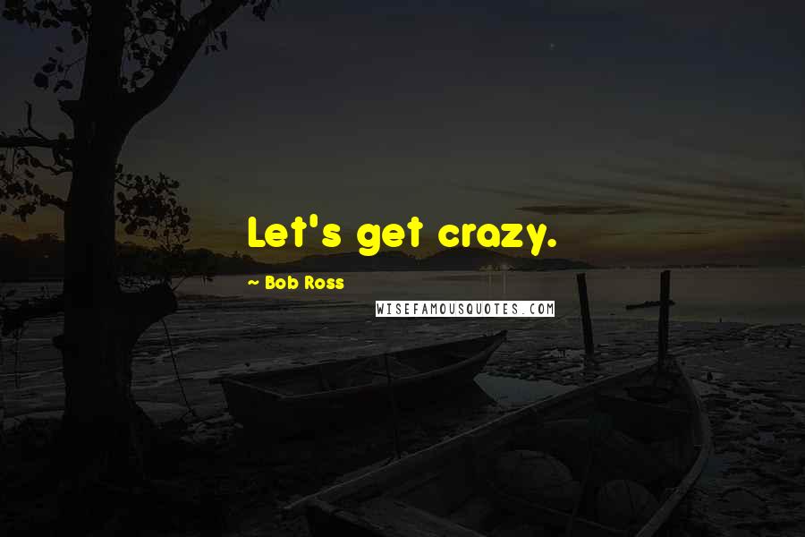 Bob Ross Quotes: Let's get crazy.