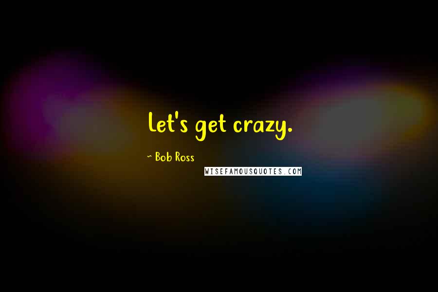 Bob Ross Quotes: Let's get crazy.