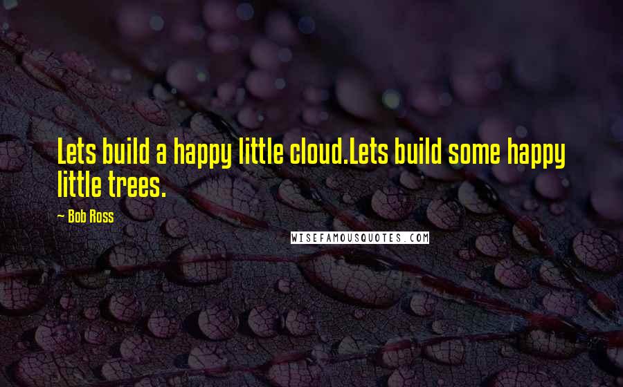 Bob Ross Quotes: Lets build a happy little cloud.Lets build some happy little trees.