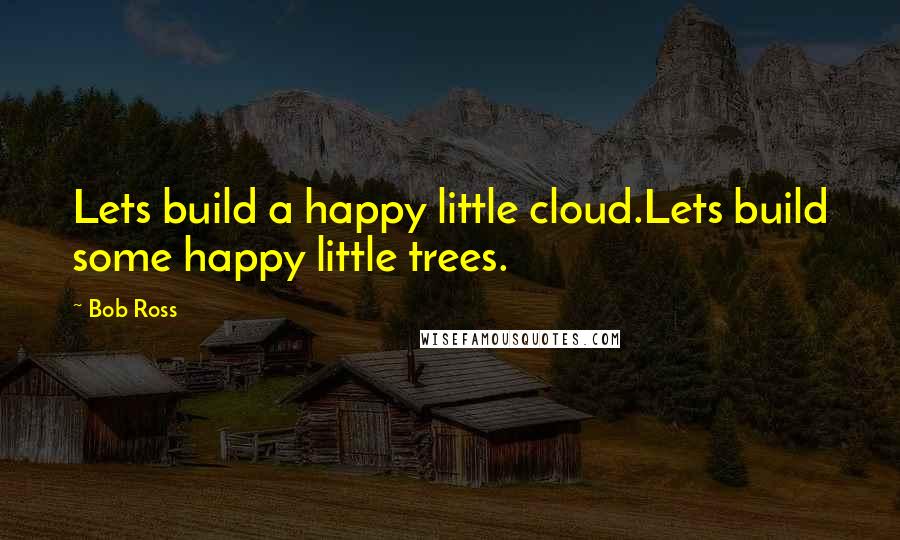 Bob Ross Quotes: Lets build a happy little cloud.Lets build some happy little trees.