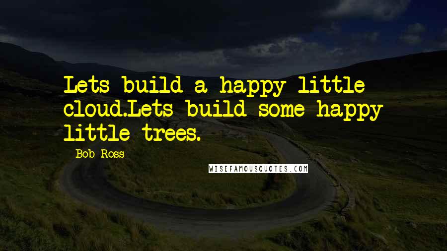 Bob Ross Quotes: Lets build a happy little cloud.Lets build some happy little trees.