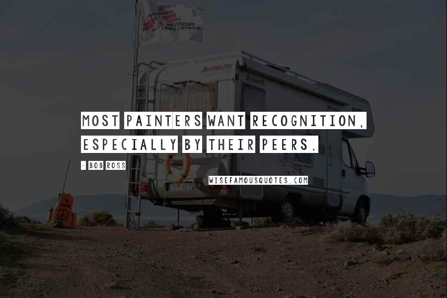 Bob Ross Quotes: Most painters want recognition, especially by their peers.