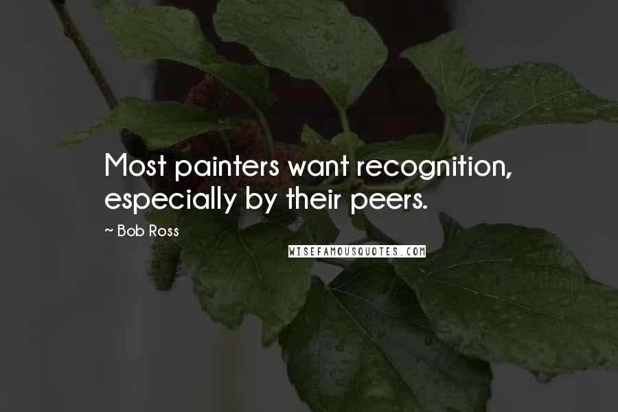 Bob Ross Quotes: Most painters want recognition, especially by their peers.