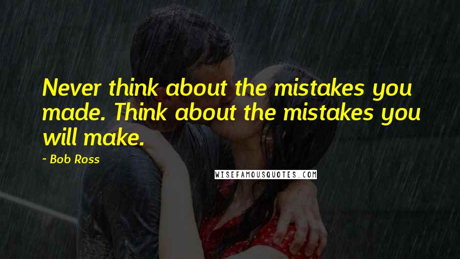 Bob Ross Quotes: Never think about the mistakes you made. Think about the mistakes you will make.