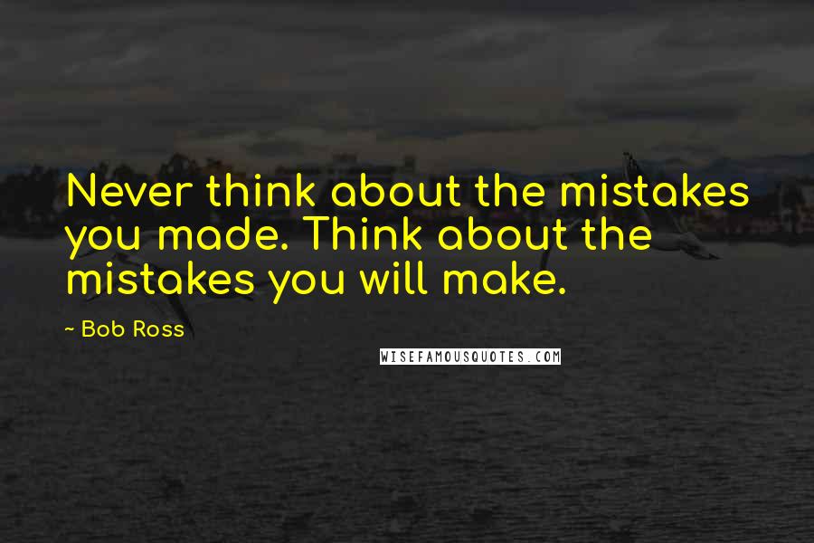 Bob Ross Quotes: Never think about the mistakes you made. Think about the mistakes you will make.