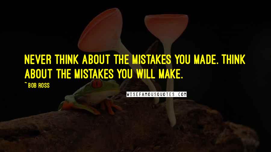 Bob Ross Quotes: Never think about the mistakes you made. Think about the mistakes you will make.