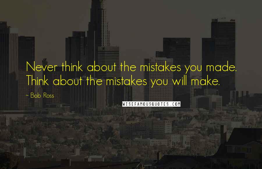 Bob Ross Quotes: Never think about the mistakes you made. Think about the mistakes you will make.