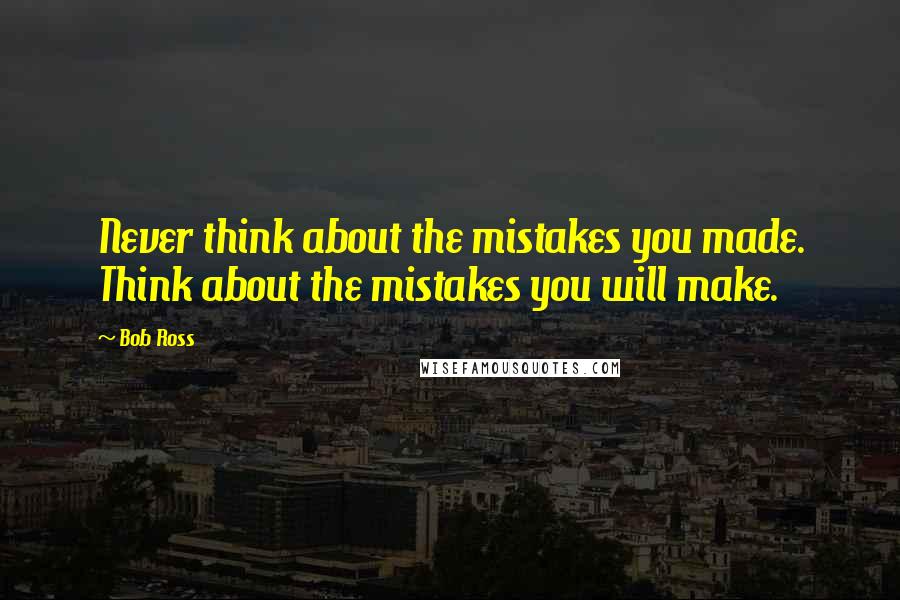 Bob Ross Quotes: Never think about the mistakes you made. Think about the mistakes you will make.
