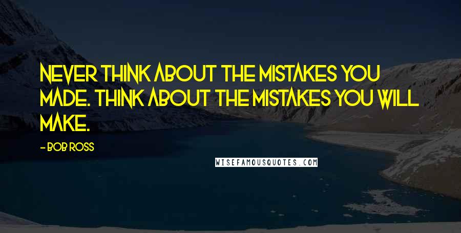 Bob Ross Quotes: Never think about the mistakes you made. Think about the mistakes you will make.