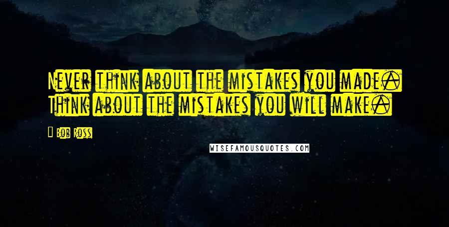 Bob Ross Quotes: Never think about the mistakes you made. Think about the mistakes you will make.