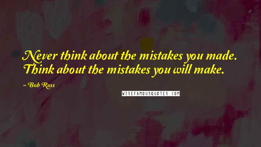 Bob Ross Quotes: Never think about the mistakes you made. Think about the mistakes you will make.