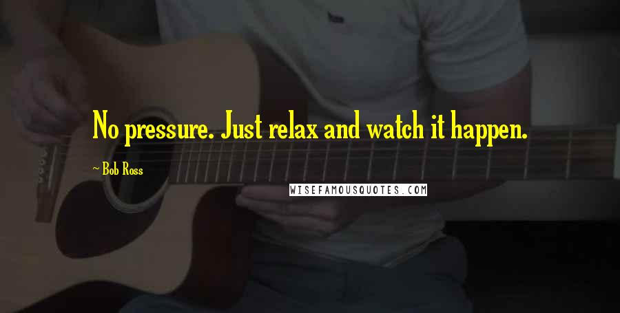 Bob Ross Quotes: No pressure. Just relax and watch it happen.