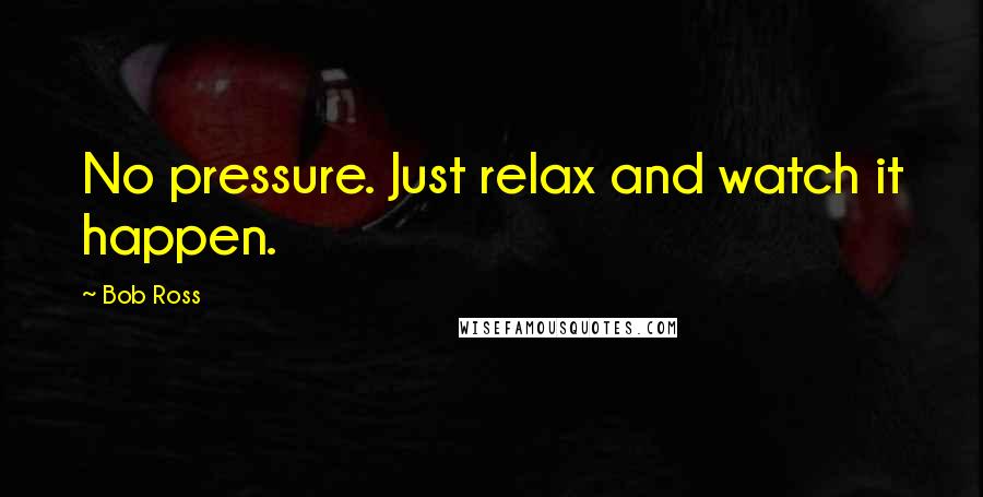 Bob Ross Quotes: No pressure. Just relax and watch it happen.