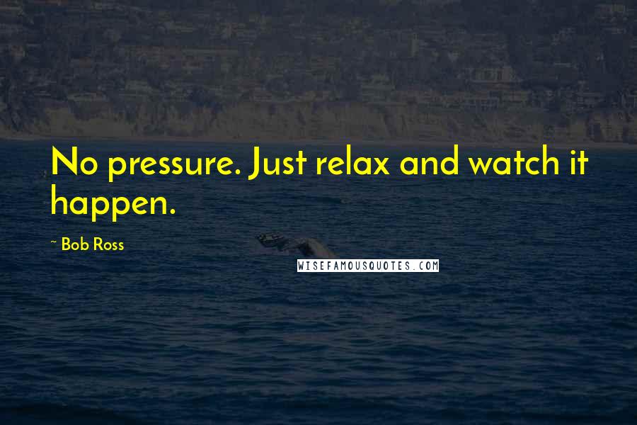 Bob Ross Quotes: No pressure. Just relax and watch it happen.