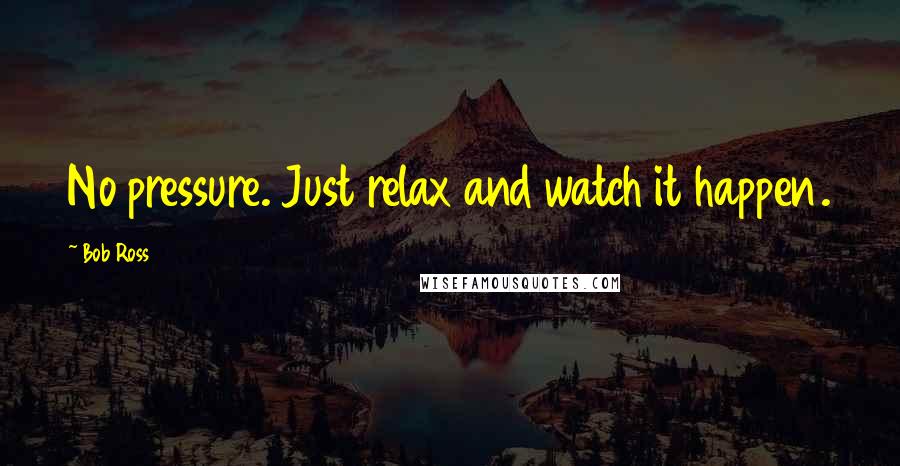 Bob Ross Quotes: No pressure. Just relax and watch it happen.