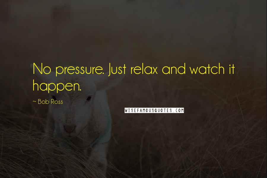 Bob Ross Quotes: No pressure. Just relax and watch it happen.