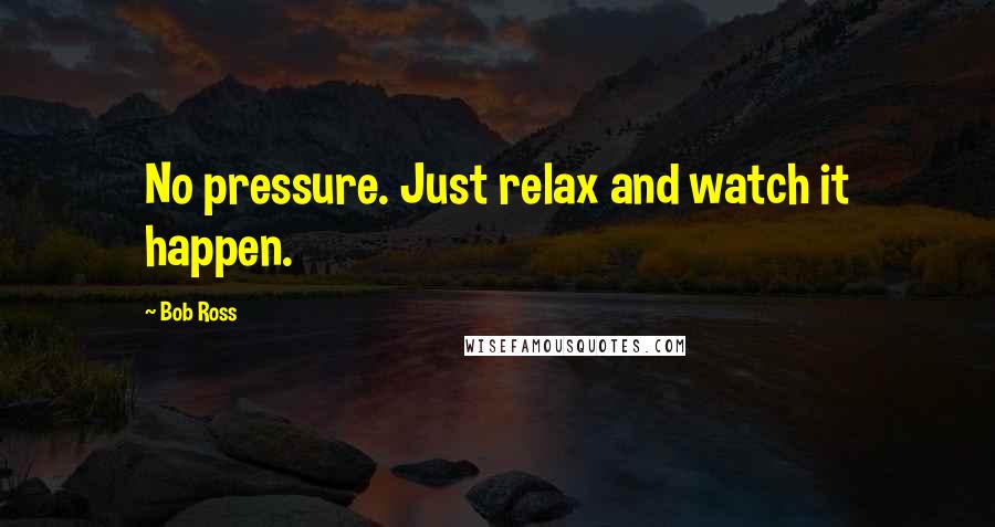 Bob Ross Quotes: No pressure. Just relax and watch it happen.