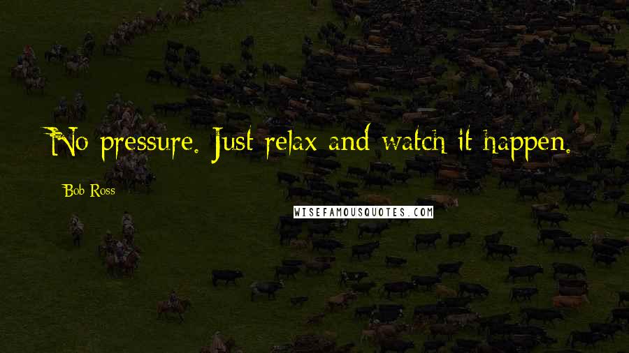 Bob Ross Quotes: No pressure. Just relax and watch it happen.