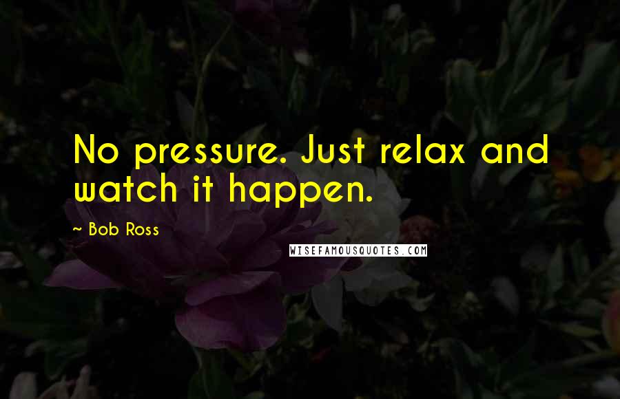 Bob Ross Quotes: No pressure. Just relax and watch it happen.