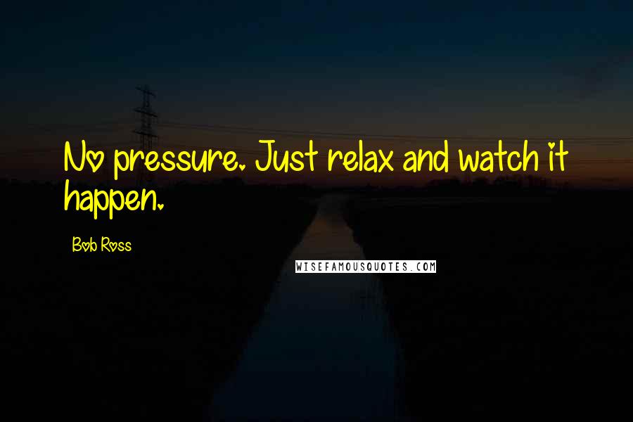 Bob Ross Quotes: No pressure. Just relax and watch it happen.