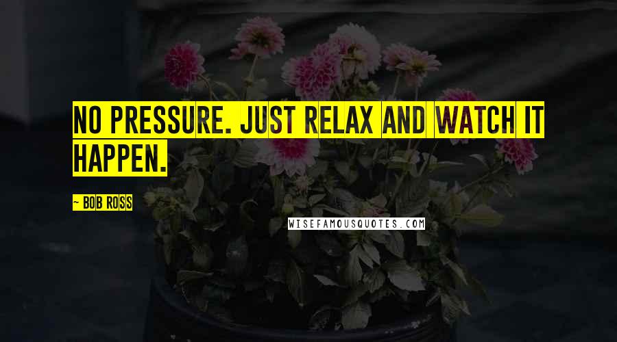 Bob Ross Quotes: No pressure. Just relax and watch it happen.