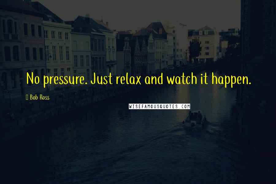 Bob Ross Quotes: No pressure. Just relax and watch it happen.