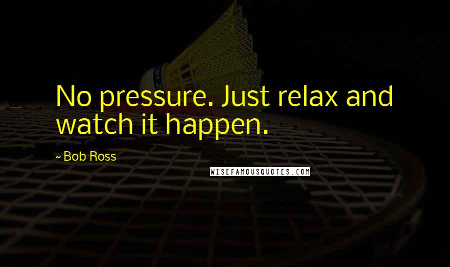 Bob Ross Quotes: No pressure. Just relax and watch it happen.