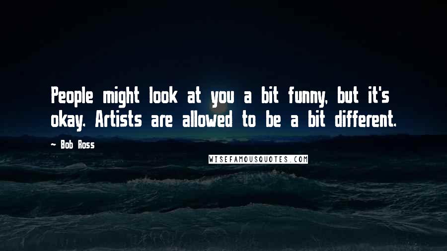 Bob Ross Quotes: People might look at you a bit funny, but it's okay. Artists are allowed to be a bit different.