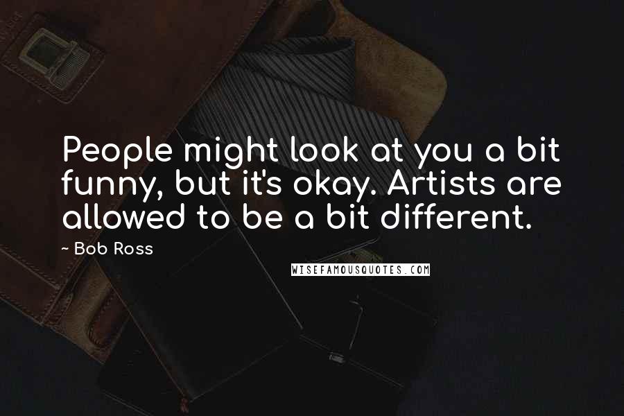 Bob Ross Quotes: People might look at you a bit funny, but it's okay. Artists are allowed to be a bit different.