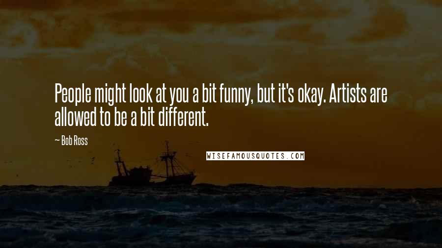 Bob Ross Quotes: People might look at you a bit funny, but it's okay. Artists are allowed to be a bit different.