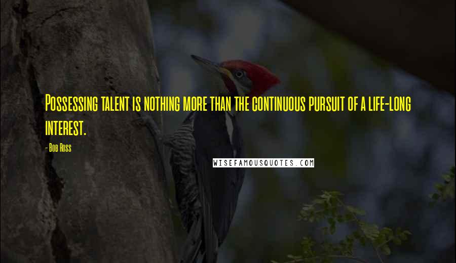 Bob Ross Quotes: Possessing talent is nothing more than the continuous pursuit of a life-long interest.