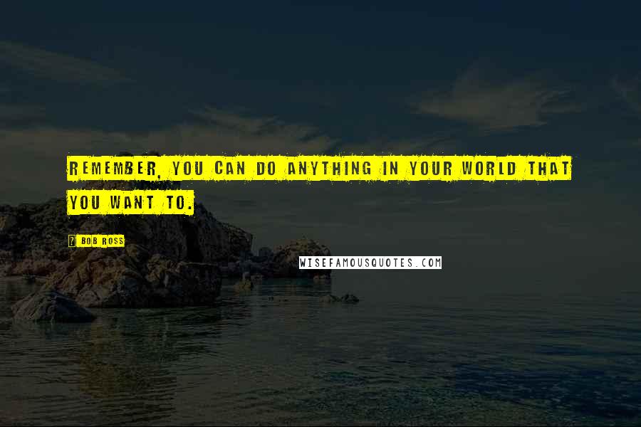 Bob Ross Quotes: Remember, you can do anything in your world that you want to.