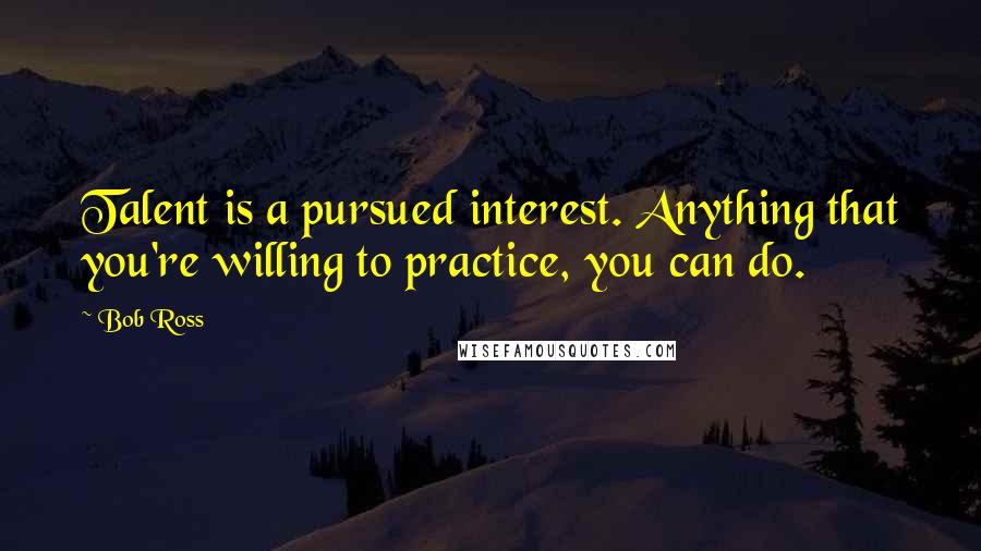 Bob Ross Quotes: Talent is a pursued interest. Anything that you're willing to practice, you can do.