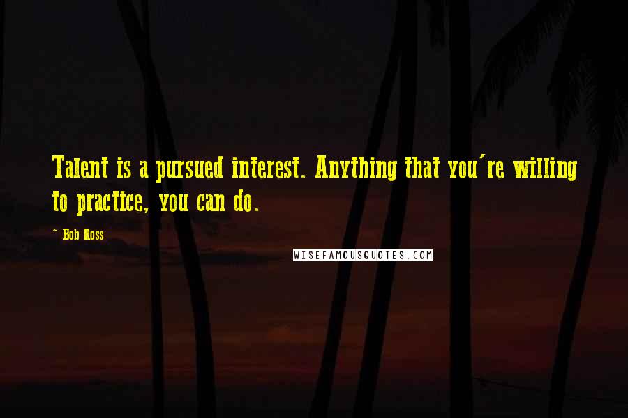 Bob Ross Quotes: Talent is a pursued interest. Anything that you're willing to practice, you can do.