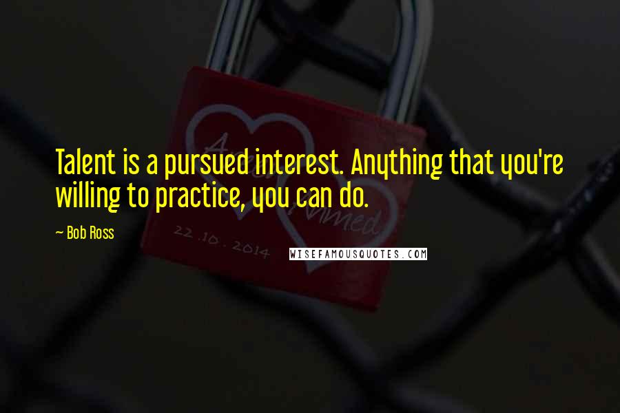 Bob Ross Quotes: Talent is a pursued interest. Anything that you're willing to practice, you can do.