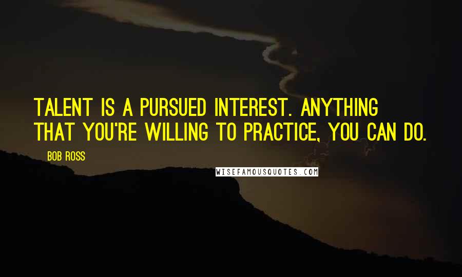 Bob Ross Quotes: Talent is a pursued interest. Anything that you're willing to practice, you can do.