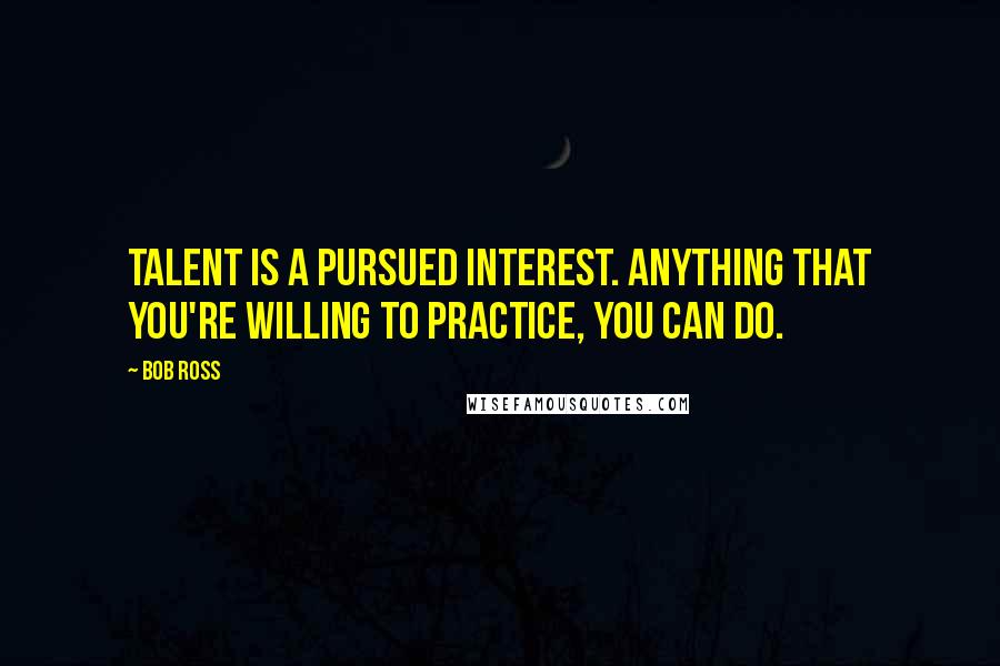 Bob Ross Quotes: Talent is a pursued interest. Anything that you're willing to practice, you can do.