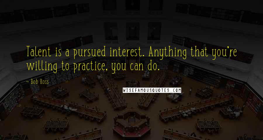 Bob Ross Quotes: Talent is a pursued interest. Anything that you're willing to practice, you can do.