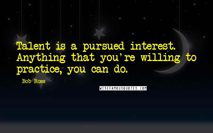 Bob Ross Quotes: Talent is a pursued interest. Anything that you're willing to practice, you can do.